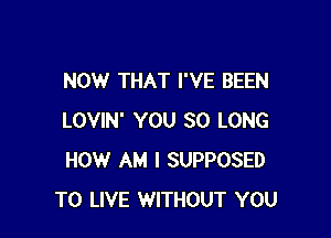 NOW THAT I'VE BEEN

LOVIN' YOU SO LONG
HOW AM I SUPPOSED
TO LIVE WITHOUT YOU