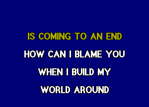 IS COMING TO AN END

HOW CAN I BLAME YOU
WHEN I BUILD MY
WORLD AROUND