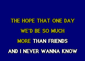 THE HOPE THAT ONE DAY

WE'D BE SO MUCH
MORE THAN FRIENDS
AND I NEVER WANNA KNOW