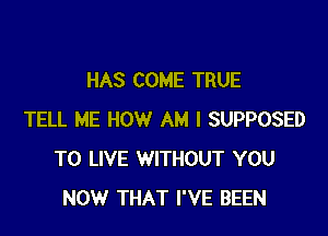 HAS COME TRUE

TELL ME HOW AM I SUPPOSED
TO LIVE WITHOUT YOU
NOW THAT I'VE BEEN