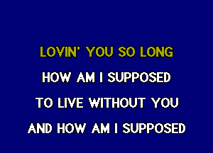 LOVIN' YOU SO LONG

HOW AM I SUPPOSED
TO LIVE WITHOUT YOU
AND HOW AM I SUPPOSED