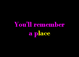 You'll remember

a place