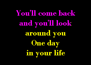 Y 011'11 come back
and you'll look
around you

One day

in your life I