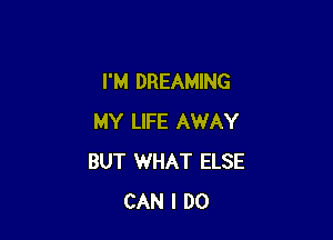 I'M DREAMING

MY LIFE AWAY
BUT 1WHAT ELSE
CAN I DO