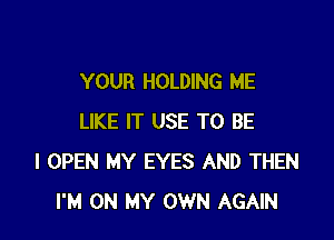 YOUR HOLDING ME

LIKE IT USE TO BE
I OPEN MY EYES AND THEN
I'M ON MY OWN AGAIN
