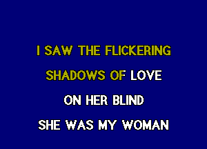 I SAW THE FLICKERING

SHADOWS OF LOVE
ON HER BLIND
SHE WAS MY WOMAN