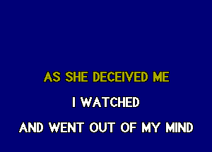 AS SHE DECEIVED ME
I WATCHED
AND WENT OUT OF MY MIND