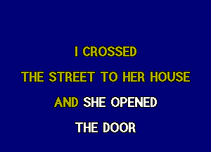 I CROSSED

THE STREET T0 HER HOUSE
AND SHE OPENED
THE DOOR