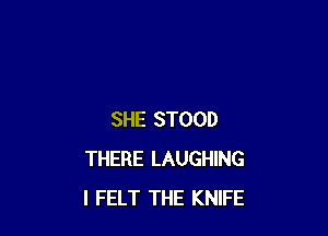 SHE STOOD
THERE LAUGHING
I FELT THE KNIFE
