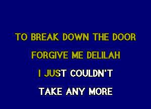 T0 BREAK DOWN THE DOOR

FORGIVE ME DELILAH
I JUST COULDN'T
TAKE ANY MORE