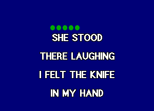 SHE STOOD

THERE LAUGHING
l FELT THE KNIFE
IN MY HAND