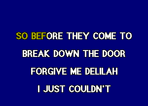 SO BEFORE THEY COME TO

BREAK DOWN THE DOOR
FORGIVE ME DELILAH
I JUST COULDN'T