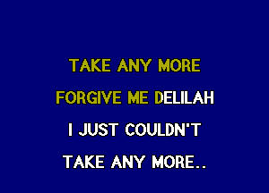 TAKE ANY MORE

FORGIVE ME DELILAH
I JUST COULDN'T
TAKE ANY MORE.