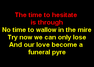 The time to hesitate
is through
No time to wallow in the mire
Try now we can only lose
And our love become a
funeral pyre