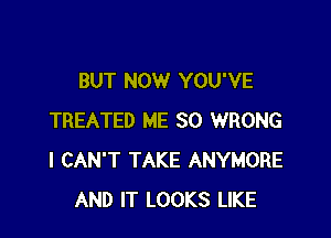 BUT NOW YOU'VE

TREATED ME SO WRONG
I CAN'T TAKE ANYMORE
AND IT LOOKS LIKE