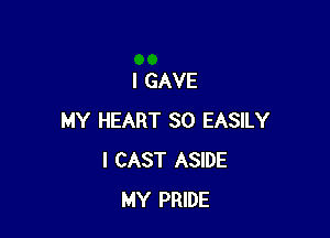 I GAVE

MY HEART SO EASILY
I CAST ASIDE
MY PRIDE