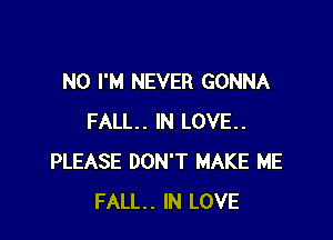 N0 I'M NEVER GONNA

FALL. IN LOVE..
PLEASE DON'T MAKE ME
FALL. IN LOVE
