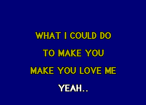 WHAT I COULD DO

TO MAKE YOU
MAKE YOU LOVE ME
YEAH..