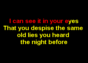 I can see it in your eyes
That you despise the same

old lies you heard
the night before