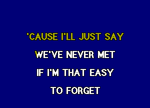 'CAUSE I'LL JUST SAY

WE'VE NEVER MET
IF I'M THAT EASY
TO FORGET