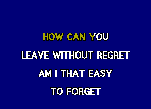 HOW CAN YOU

LEAVE WITHOUT REGRET
AM I THAT EASY
TO FORGET