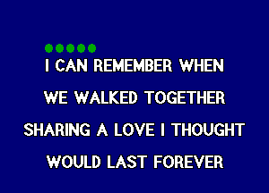 I CAN REMEMBER WHEN
WE WALKED TOGETHER
SHARING A LOVE I THOUGHT
WOULD LAST FOREVER