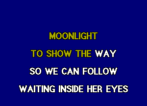 MOONLIGHT

TO SHOW THE WAY
SO WE CAN FOLLOW
WAITING INSIDE HER EYES