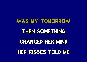 WAS MY TOMORROW

THEN SOMETHING
CHANGED HER MIND
HER KISSES TOLD ME