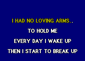 I HAD N0 LOVING ARMS..

TO HOLD ME
EVERY DAY I WAKE UP
THEN I START T0 BREAK UP