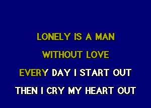LONELY IS A MAN

WITHOUT LOVE
EVERY DAY I START OUT
THEN I CRY MY HEART OUT