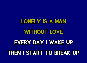 LONELY IS A MAN

WITHOUT LOVE
EVERY DAY I WAKE UP
THEN I START T0 BREAK UP
