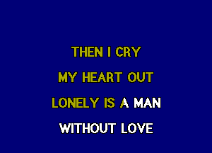 THEN I CRY

MY HEART OUT
LONELY IS A MAN
WITHOUT LOVE