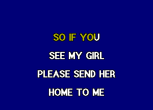 SO IF YOU

SEE MY GIRL
PLEASE SEND HER
HOME TO ME