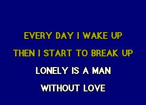 EVERY DAY I WAKE UP

THEN I START T0 BREAK UP
LONELY IS A MAN
WITHOUT LOVE