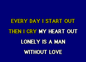 EVERY DAY I START OUT

THEN I CRY MY HEART OUT
LONELY IS A MAN
WITHOUT LOVE