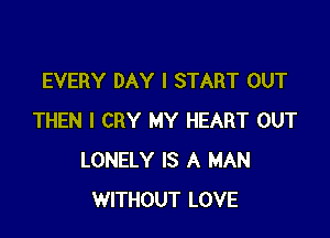 EVERY DAY I START OUT

THEN I CRY MY HEART OUT
LONELY IS A MAN
WITHOUT LOVE