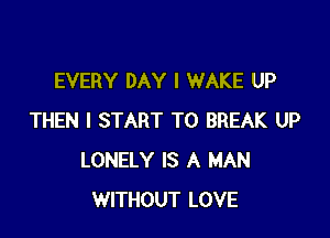 EVERY DAY I WAKE UP

THEN I START T0 BREAK UP
LONELY IS A MAN
WITHOUT LOVE