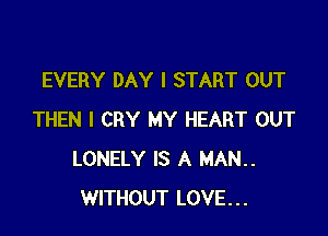 EVERY DAY I START OUT

THEN I CRY MY HEART OUT
LONELY IS A MAN..
WITHOUT LOVE...