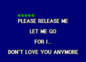 PLEASE RELEASE ME

LET ME GO
FOR I..
DON'T LOVE YOU ANYMORE