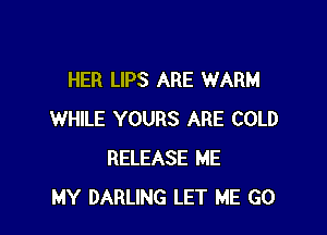 HER LIPS ARE WARM

WHILE YOURS ARE COLD
RELEASE ME
MY DARLING LET ME GO