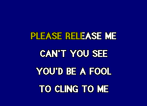PLEASE RELEASE ME

CAN'T YOU SEE
YOU'D BE A FOOL
T0 CLING TO ME