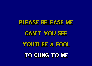 PLEASE RELEASE ME

CAN'T YOU SEE
YOU'D BE A FOOL
T0 CLING TO ME