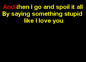 And then I go and spoil it all
By saying something stupid
like I love you