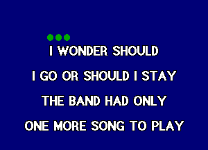 I WONDER SHOULD

I GO OR SHOULD I STAY
THE BAND HAD ONLY
ONE MORE SONG TO PLAY