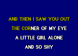 AND THEN I SAW YOU OUT

THE CORNER OF MY EYE
A LITTLE GIRL ALONE
AND SO SHY