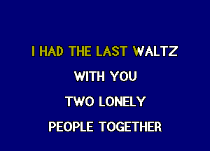 I HAD THE LAST WALTZ

WITH YOU
TWO LONELY
PEOPLE TOGETHER