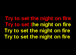 Try to set the night on fire
Try to set the night on fire
Try to set the night on fire
Try to set the night on fire