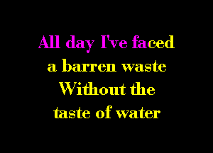 All day I've faced

a barren waste

W ifhout the

taste of water