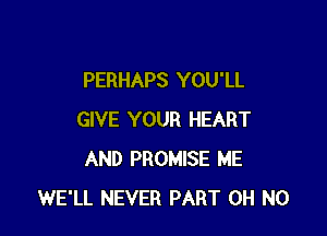 PERHAPS YOU'LL

GIVE YOUR HEART
AND PROMISE ME
WE'LL NEVER PART OH NO