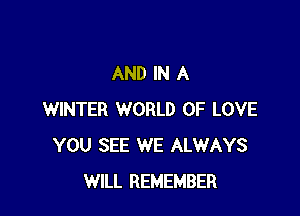 AND IN A

WINTER WORLD OF LOVE
YOU SEE WE ALWAYS
WILL REMEMBER